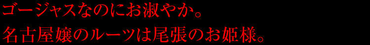 ゴージャスなのにお淑やか。名古屋嬢のルーツは尾張のお姫様。