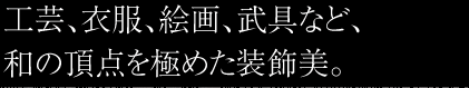 工芸、衣服、絵画、武具など、和の頂点を極めた装飾美。