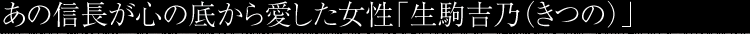 あの信長が心の底から愛した女性「生駒吉乃（きつの）
